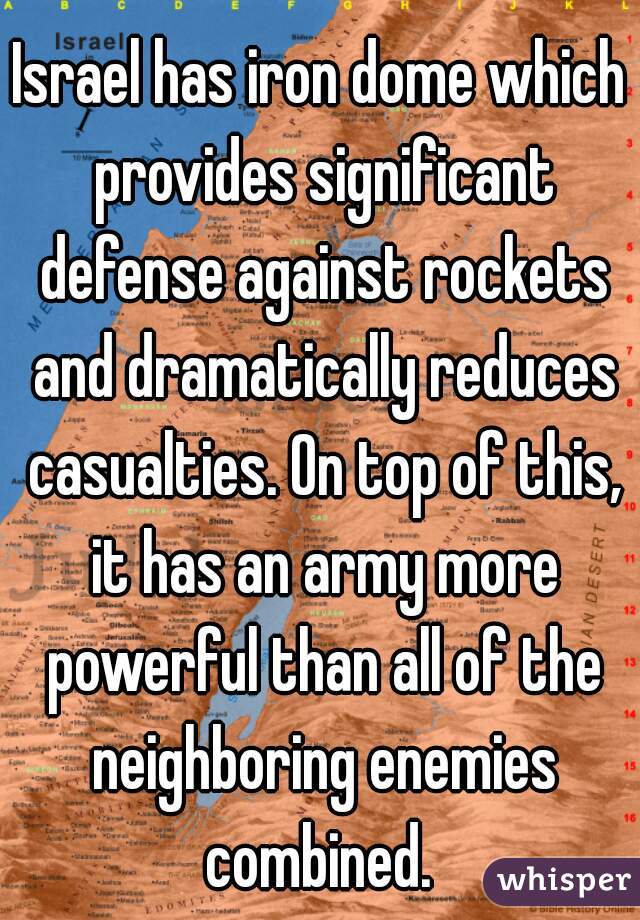 Israel has iron dome which provides significant defense against rockets and dramatically reduces casualties. On top of this, it has an army more powerful than all of the neighboring enemies combined. 