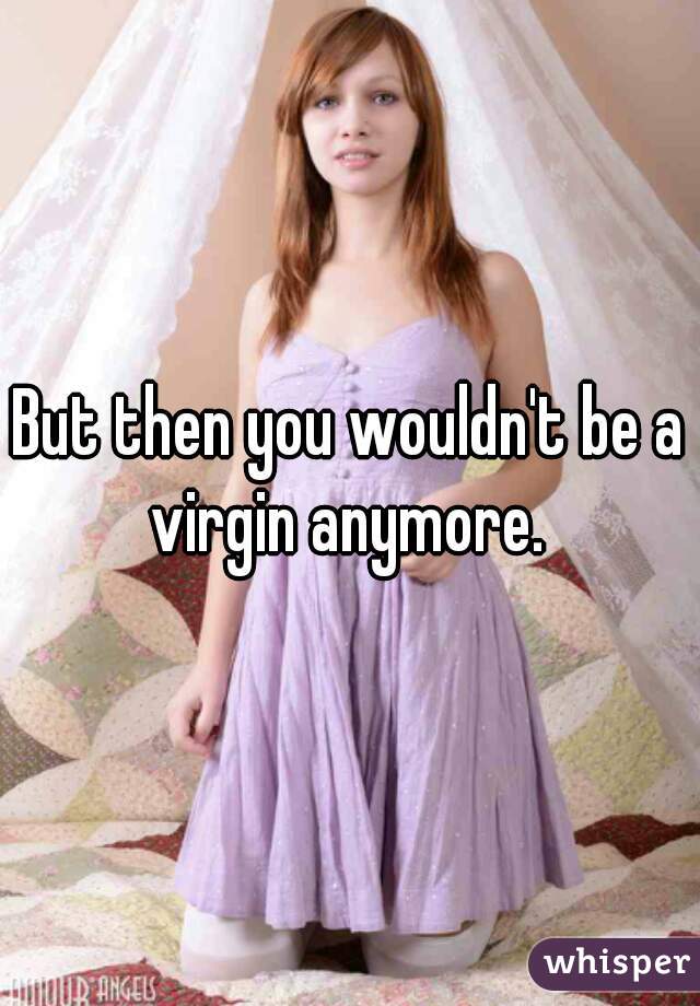 But then you wouldn't be a virgin anymore. 