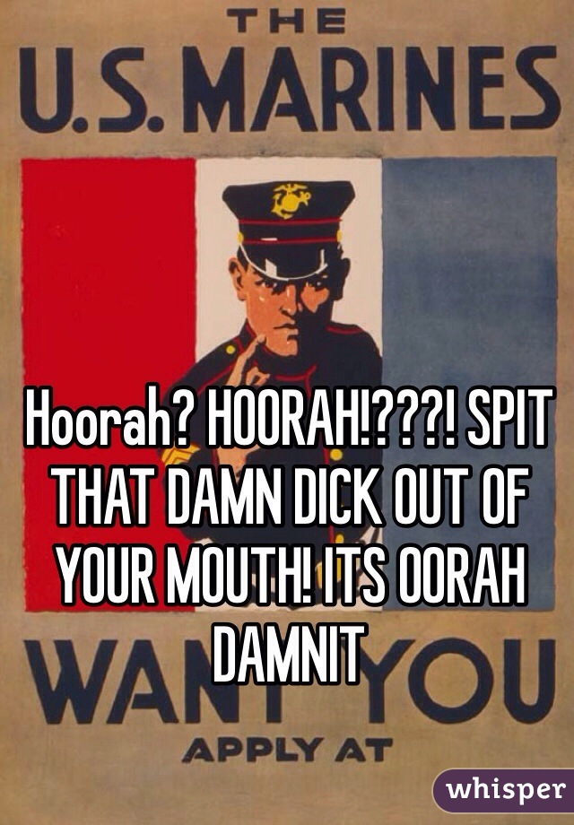 Hoorah? HOORAH!???! SPIT THAT DAMN DICK OUT OF YOUR MOUTH! ITS OORAH DAMNIT