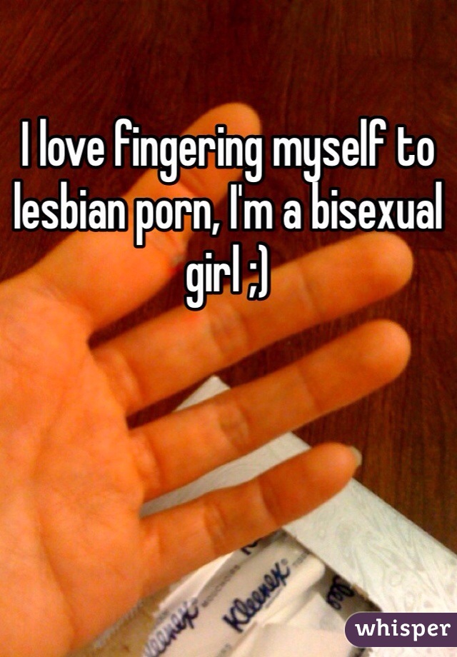 I love fingering myself to lesbian porn, I'm a bisexual girl ;)