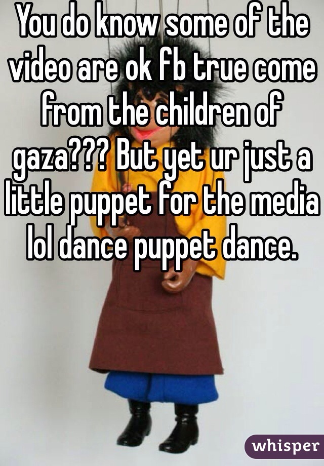 You do know some of the video are ok fb true come from the children of gaza??? But yet ur just a little puppet for the media lol dance puppet dance. 