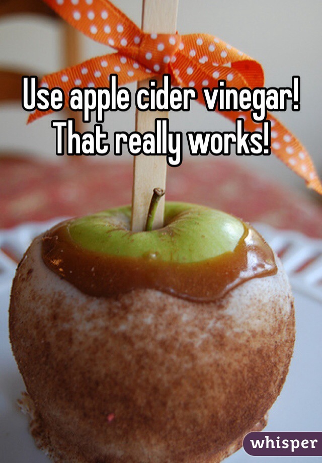 Use apple cider vinegar! That really works!