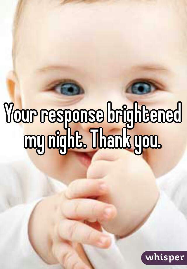 Your response brightened my night. Thank you. 