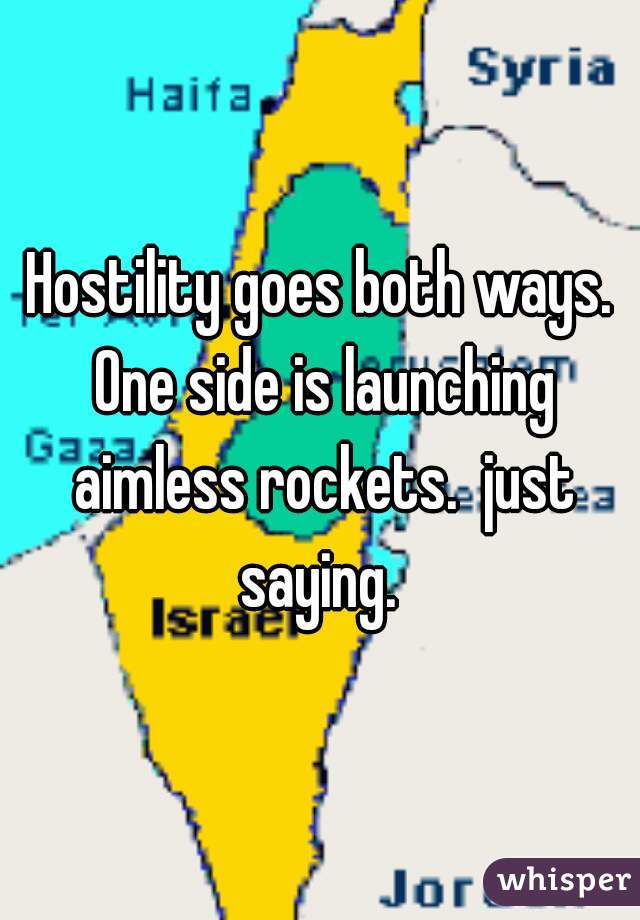 Hostility goes both ways. One side is launching aimless rockets.  just saying. 