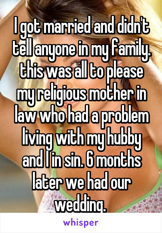 I got married and didn't tell anyone in my family. this was all to please my religious mother in law who had a problem living with my hubby and I in sin. 6 months later we had our wedding. 