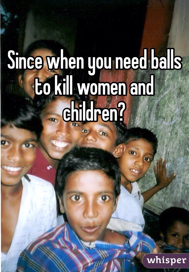 Since when you need balls to kill women and children? 