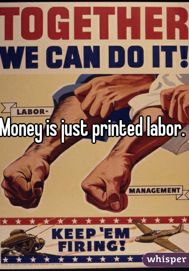 Money is just printed labor. 