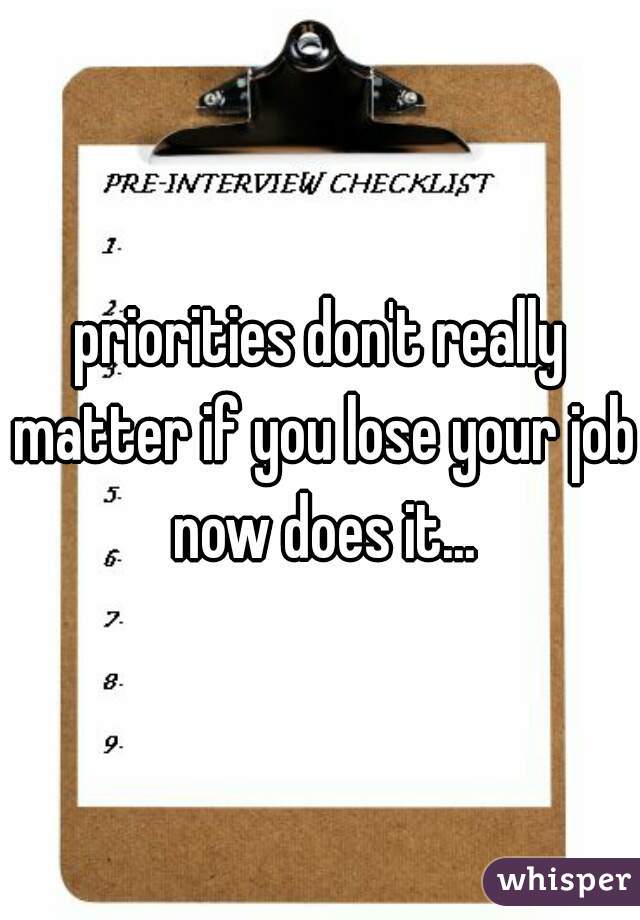 priorities don't really matter if you lose your job now does it...