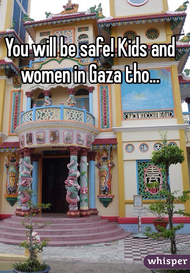 You will be safe! Kids and women in Gaza tho...
