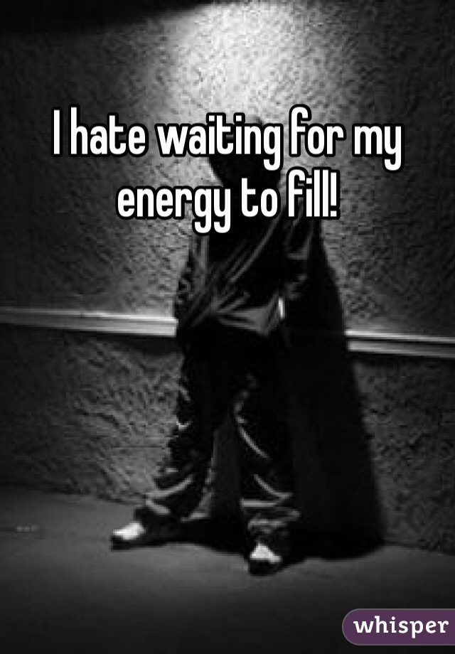 I hate waiting for my energy to fill!