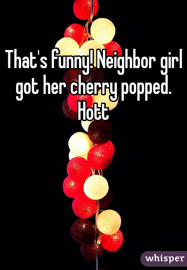 That's funny! Neighbor girl got her cherry popped. Hott 