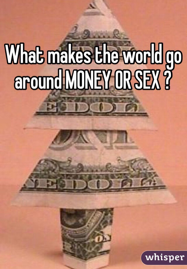 What makes the world go around MONEY OR SEX ?