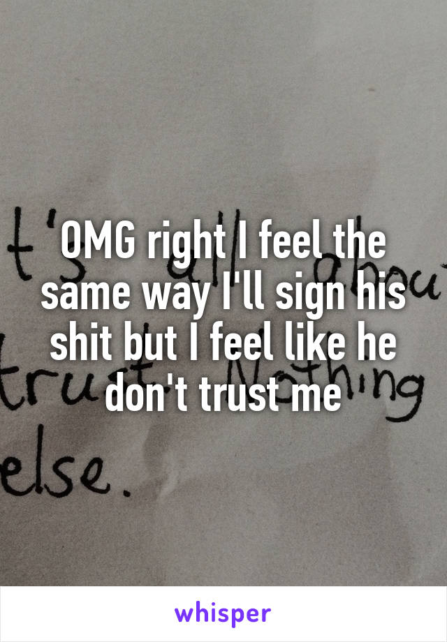 OMG right I feel the same way I'll sign his shit but I feel like he don't trust me