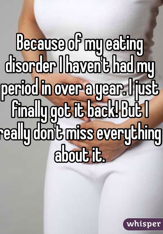 Because of my eating disorder I haven't had my period in over a year. I just finally got it back! But I really don't miss everything about it. 