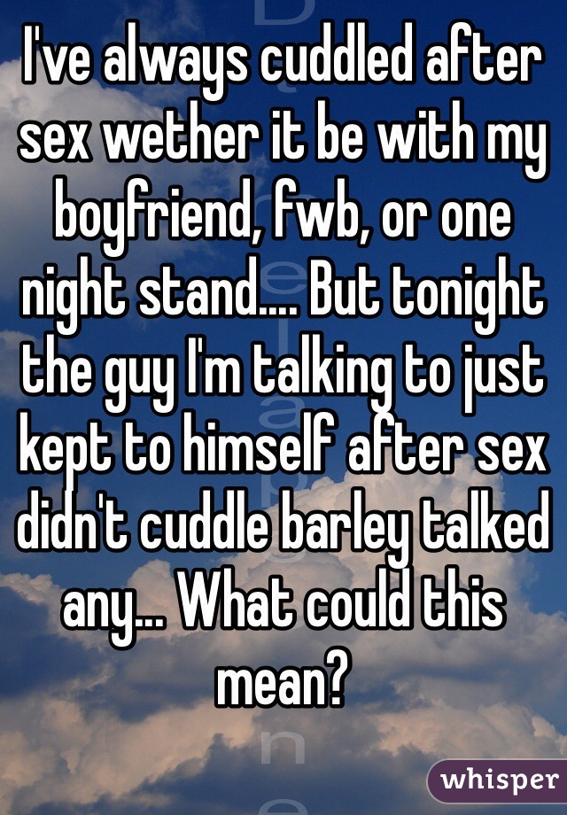 I've always cuddled after sex wether it be with my boyfriend, fwb, or one night stand.... But tonight the guy I'm talking to just kept to himself after sex didn't cuddle barley talked any... What could this mean? 