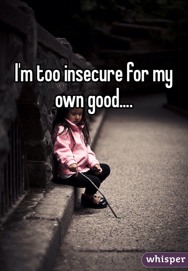 I'm too insecure for my own good....