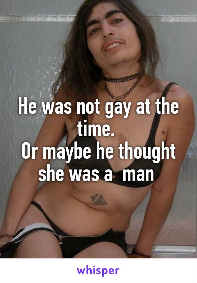 He was not gay at the time. 
Or maybe he thought she was a  man 