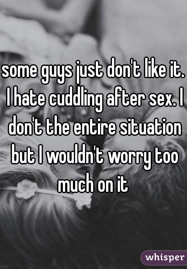 some guys just don't like it. I hate cuddling after sex. I don't the entire situation but I wouldn't worry too much on it 