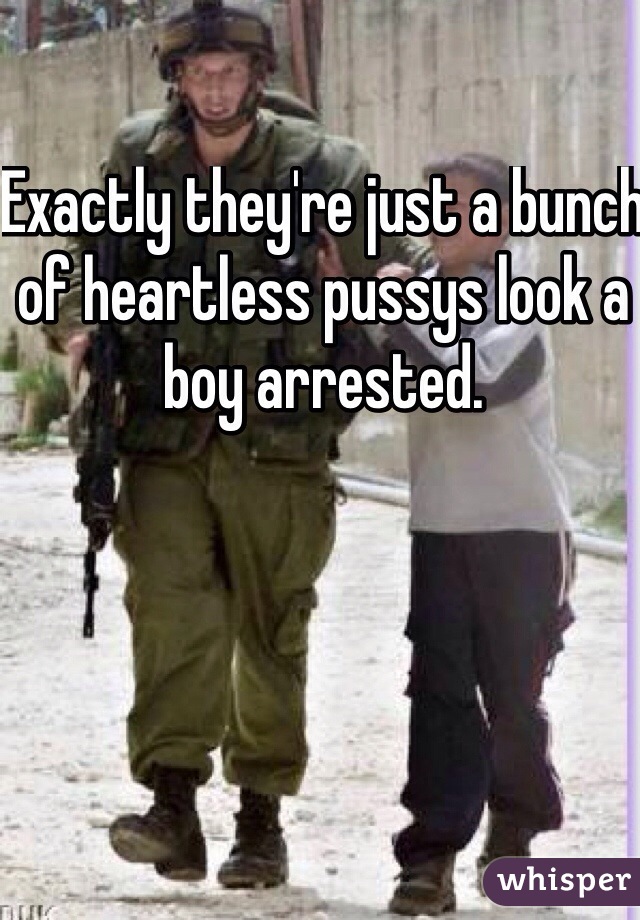 Exactly they're just a bunch of heartless pussys look a boy arrested.