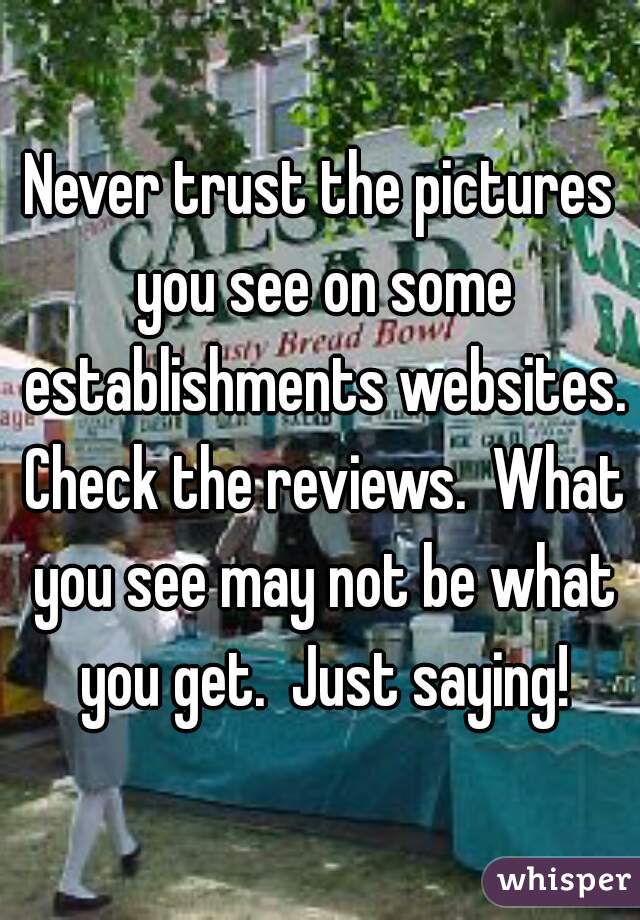 Never trust the pictures you see on some establishments websites. Check the reviews.  What you see may not be what you get.  Just saying!