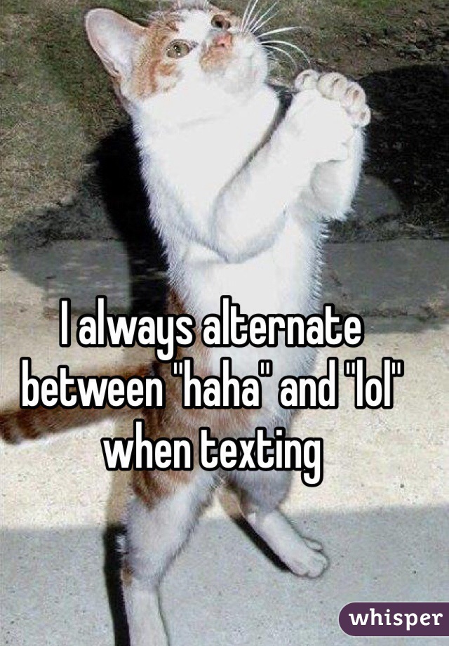 I always alternate between "haha" and "lol" when texting 