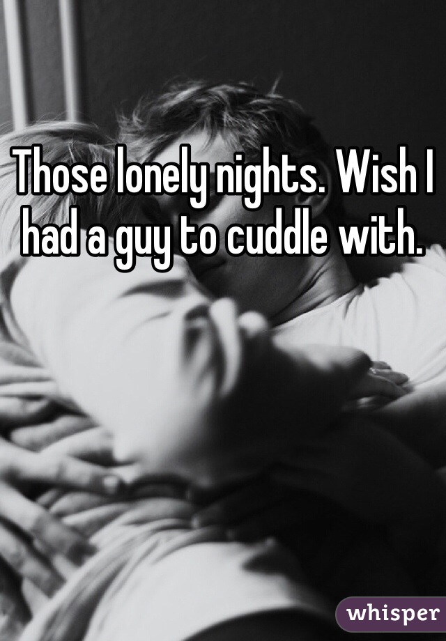 Those lonely nights. Wish I had a guy to cuddle with. 