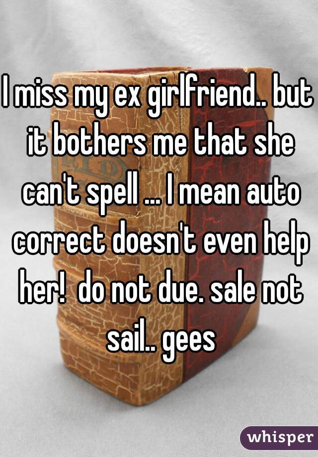 I miss my ex girlfriend.. but it bothers me that she can't spell ... I mean auto correct doesn't even help her!  do not due. sale not sail.. gees