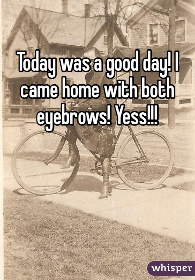 Today was a good day! I came home with both eyebrows! Yess!!!