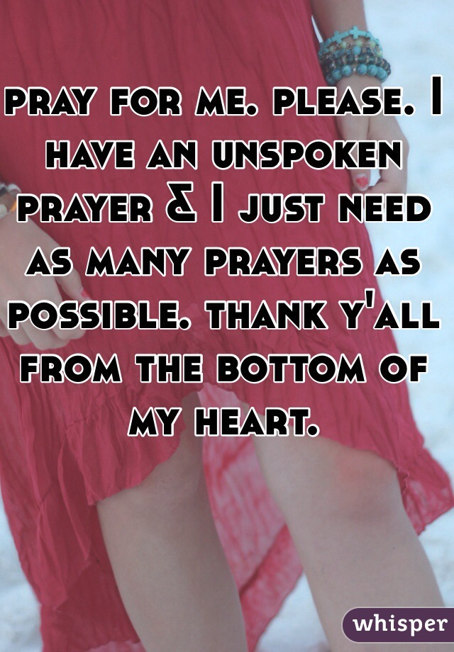 pray for me. please. I have an unspoken prayer & I just need as many prayers as possible. thank y'all from the bottom of my heart. 