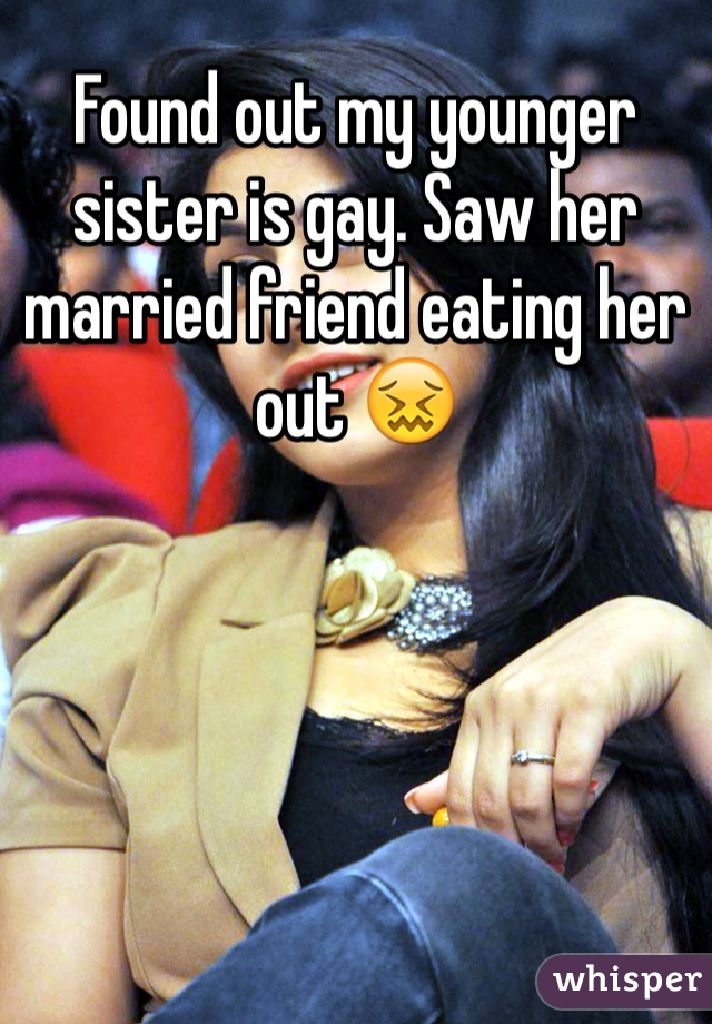 Found out my younger sister is gay. Saw her married friend eating her out ðŸ˜–