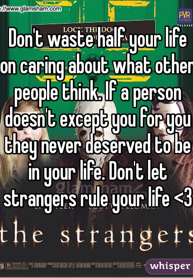 Don't waste half your life on caring about what other people think. If a person doesn't except you for you they never deserved to be in your life. Don't let strangers rule your life <3 