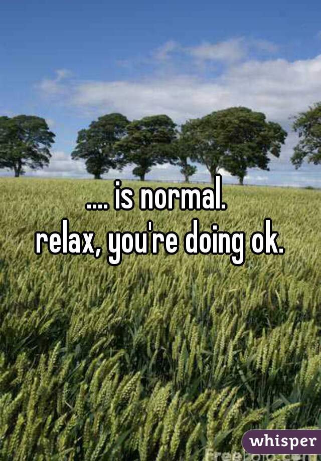 .... is normal. 

relax, you're doing ok.