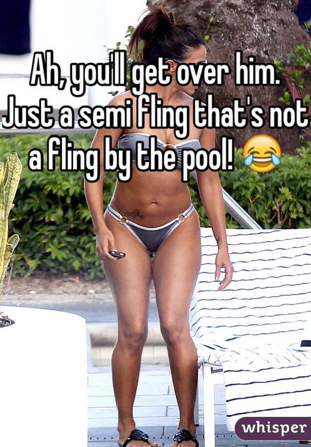 Ah, you'll get over him. Just a semi fling that's not a fling by the pool! 😂