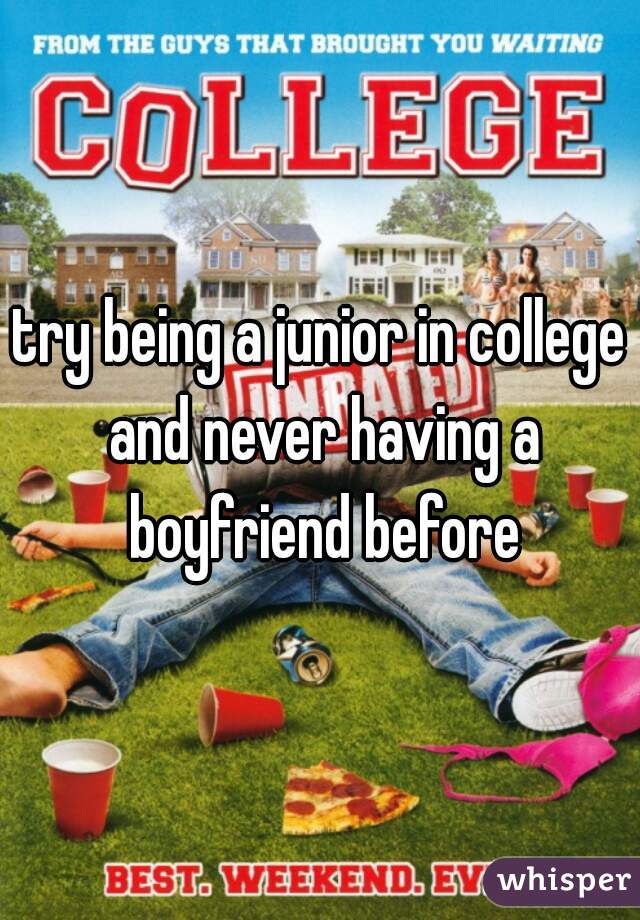 try being a junior in college and never having a boyfriend before