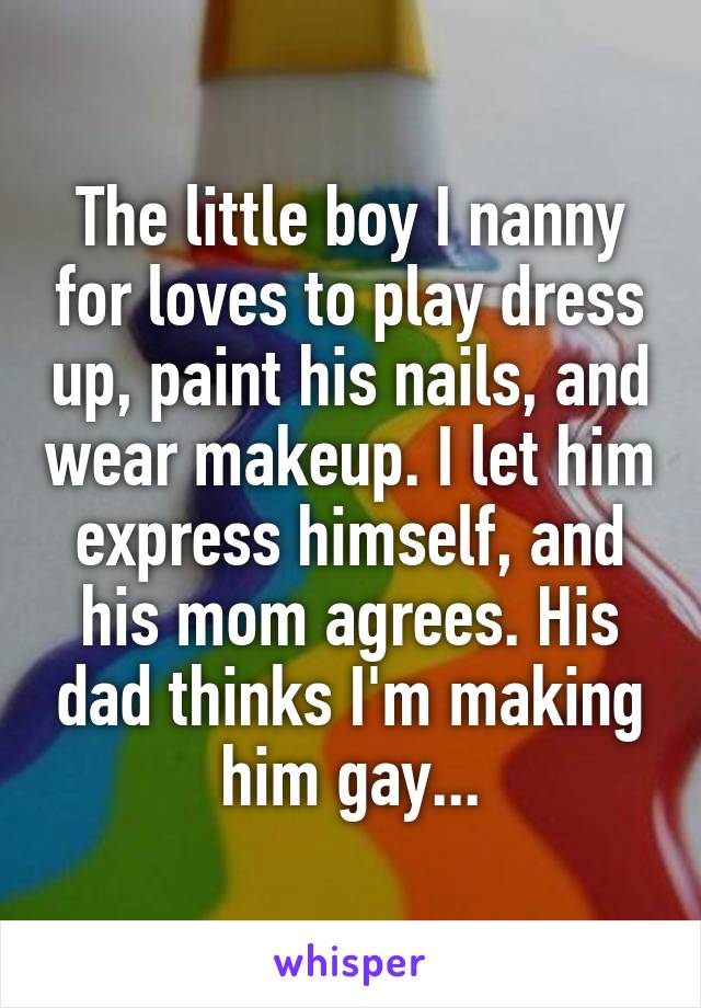 The little boy I nanny for loves to play dress up, paint his nails, and wear makeup. I let him express himself, and his mom agrees. His dad thinks I'm making him gay...