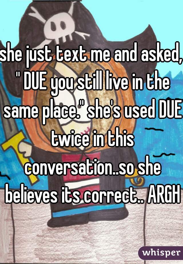 she just text me and asked, " DUE you still live in the same place." she's used DUE twice in this conversation..so she believes its correct.. ARGH!