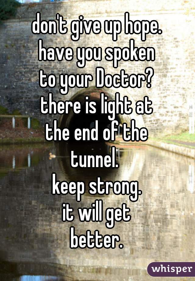 don't give up hope.
have you spoken
to your Doctor?
there is light at
the end of the
tunnel. 
keep strong.
it will get
better.