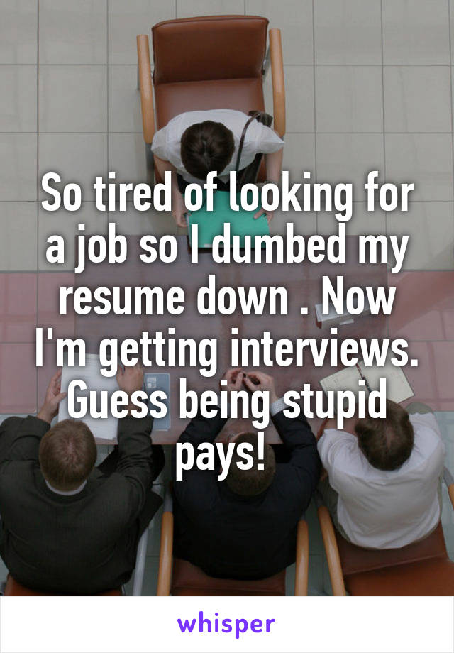 So tired of looking for a job so I dumbed my resume down . Now I'm getting interviews. Guess being stupid pays! 