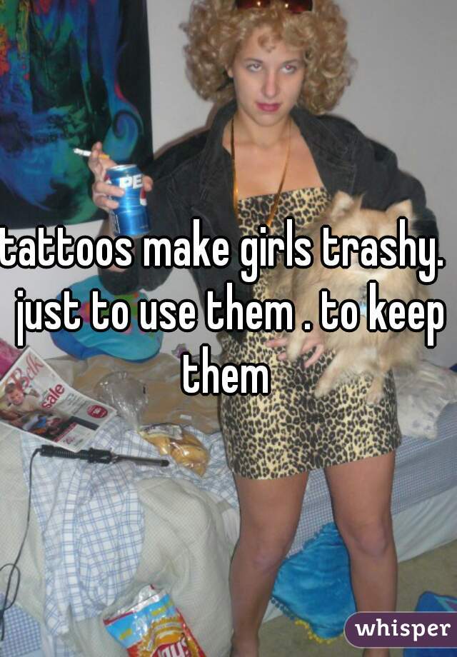 tattoos make girls trashy.  just to use them . to keep them 