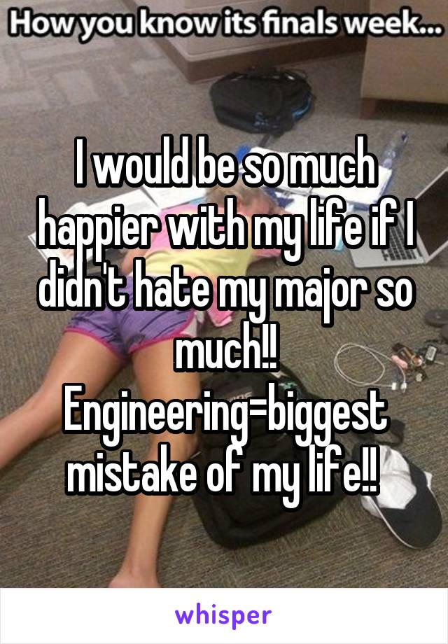 I would be so much happier with my life if I didn't hate my major so much!! Engineering=biggest mistake of my life!! 