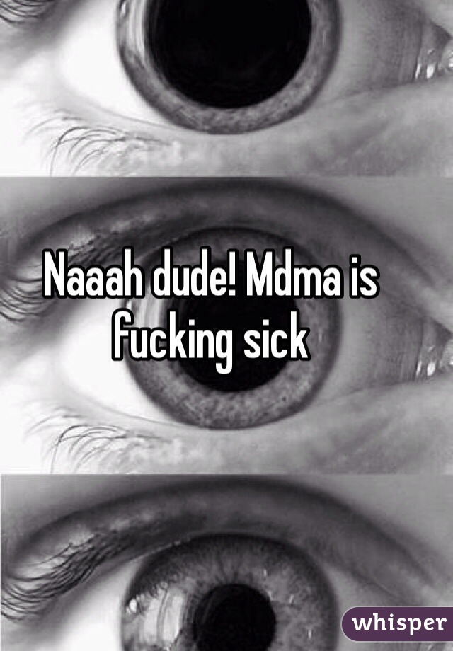 Naaah dude! Mdma is fucking sick