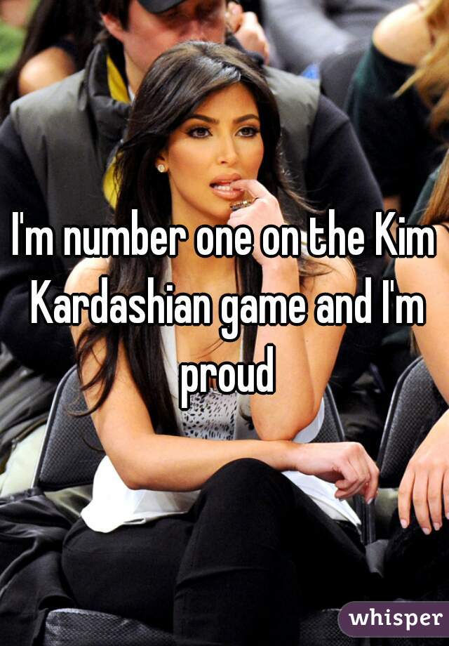 I'm number one on the Kim Kardashian game and I'm proud