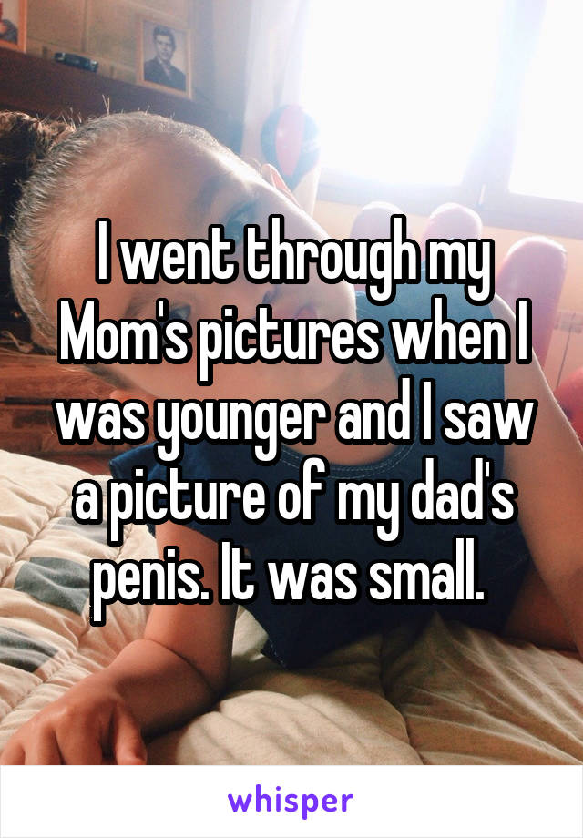 I went through my Mom's pictures when I was younger and I saw a picture of my dad's penis. It was small. 