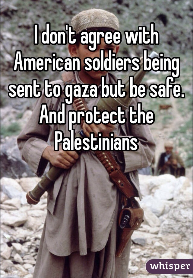 I don't agree with American soldiers being sent to gaza but be safe. And protect the Palestinians