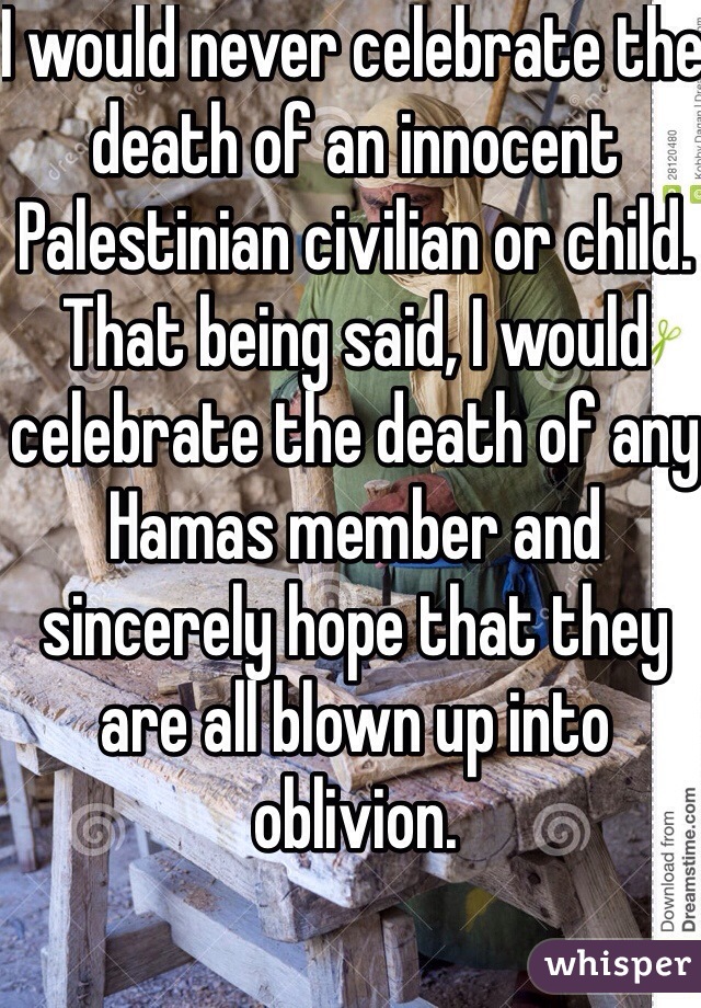 I would never celebrate the death of an innocent Palestinian civilian or child. That being said, I would celebrate the death of any Hamas member and sincerely hope that they are all blown up into oblivion.