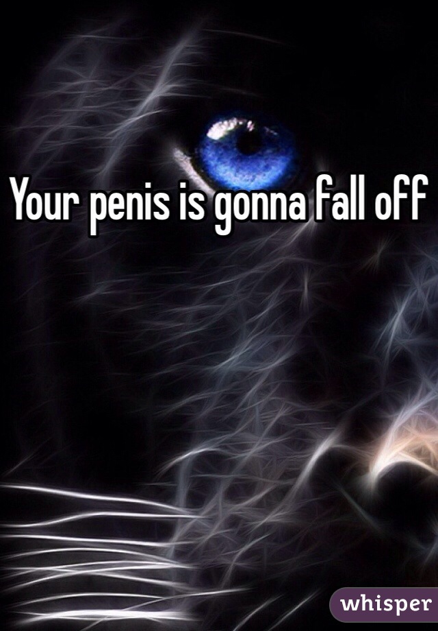 Your penis is gonna fall off