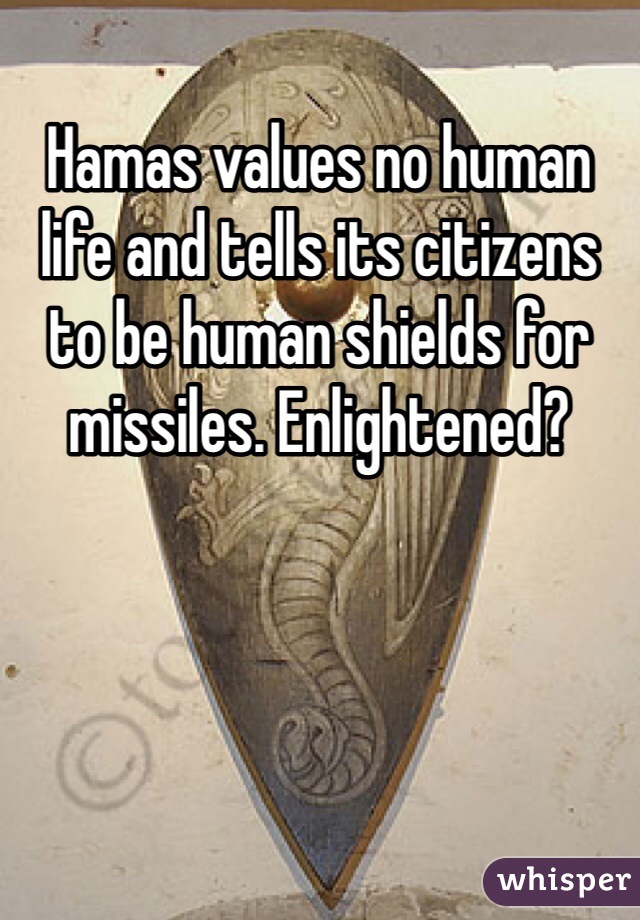 Hamas values no human life and tells its citizens to be human shields for missiles. Enlightened?