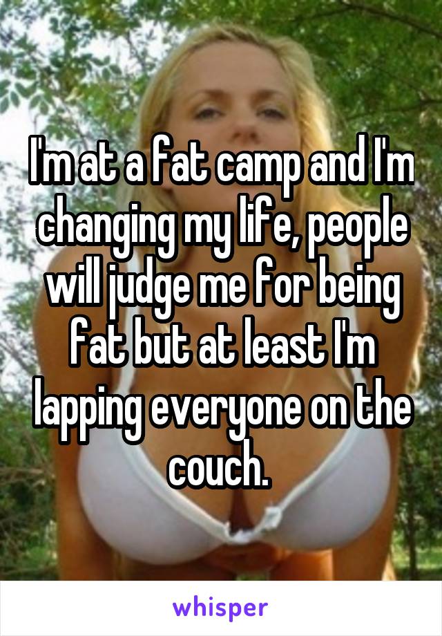 I'm at a fat camp and I'm changing my life, people will judge me for being fat but at least I'm lapping everyone on the couch. 