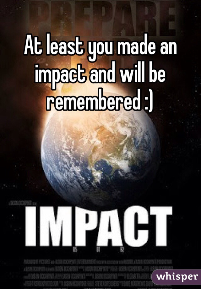 At least you made an impact and will be remembered :)