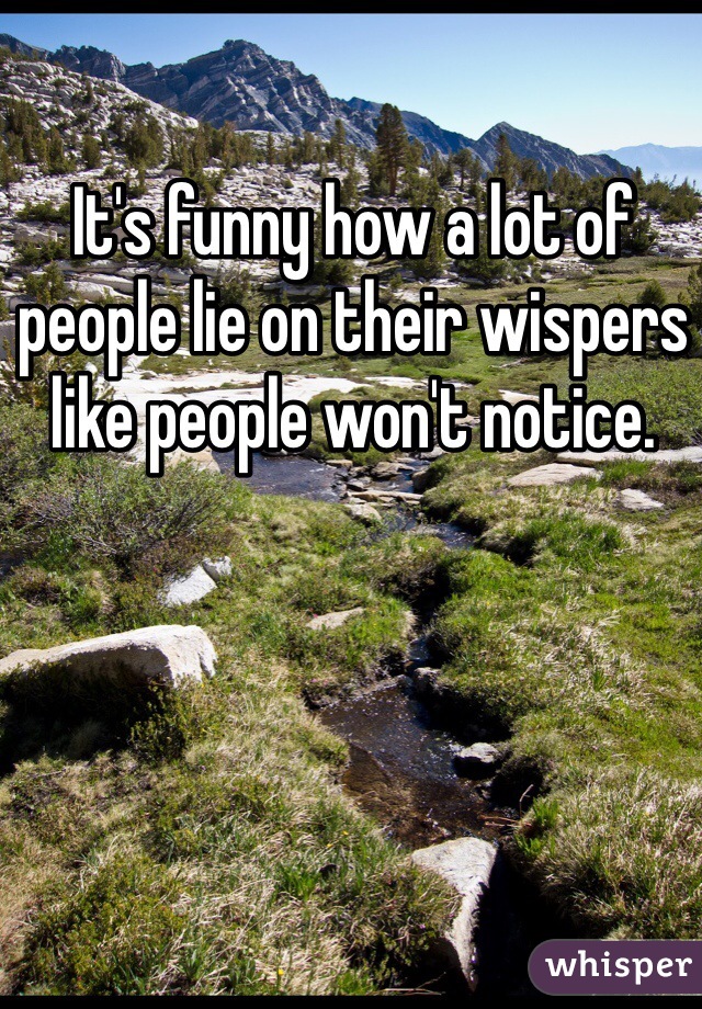 It's funny how a lot of people lie on their wispers like people won't notice. 